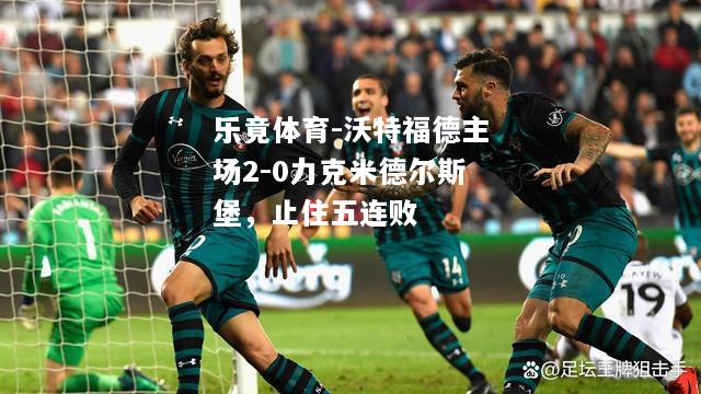 乐竟体育-沃特福德主场2-0力克米德尔斯堡，止住五连败