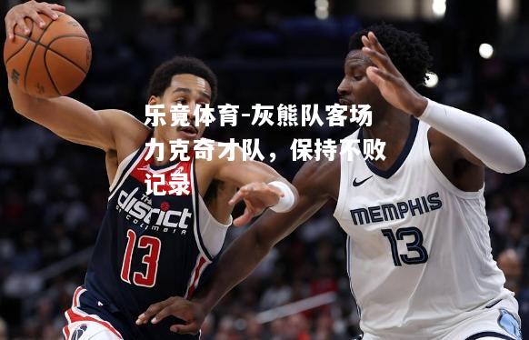乐竟体育-灰熊队客场力克奇才队，保持不败记录