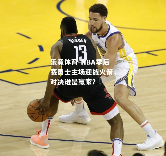 乐竟体育-NBA季后赛勇士主场迎战火箭，对决谁是赢家？
