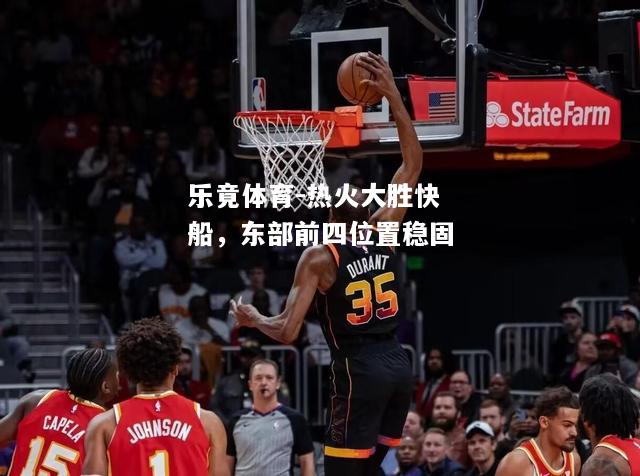 乐竟体育-热火大胜快船，东部前四位置稳固