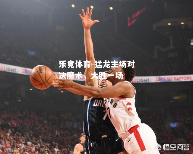 乐竟体育-猛龙主场对决魔术，大胜一场