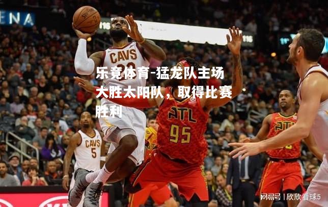 乐竟体育-猛龙队主场大胜太阳队，取得比赛胜利