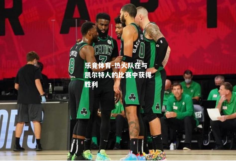 乐竟体育-热火队在与凯尔特人的比赛中获得胜利