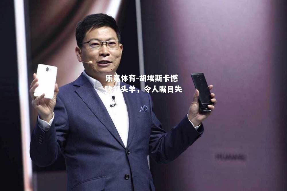 乐竟体育-胡埃斯卡憾败领头羊，令人瞩目失色