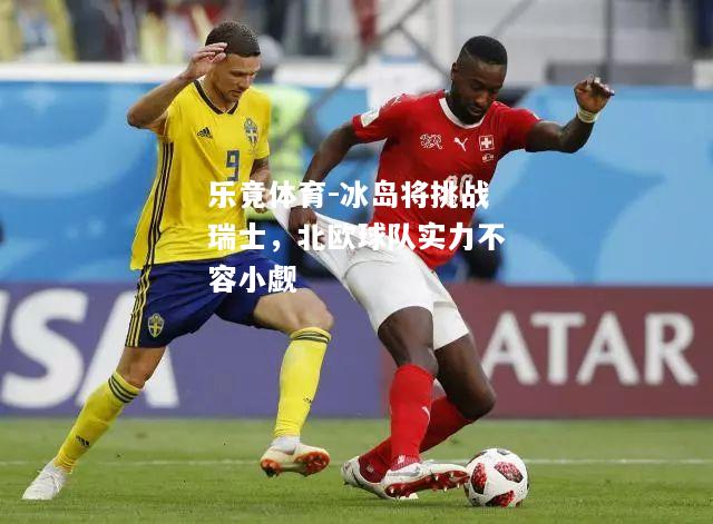 乐竟体育-冰岛将挑战瑞士，北欧球队实力不容小觑