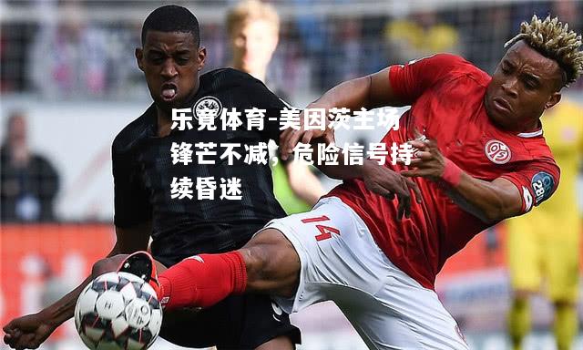 乐竟体育-美因茨主场锋芒不减，危险信号持续昏迷