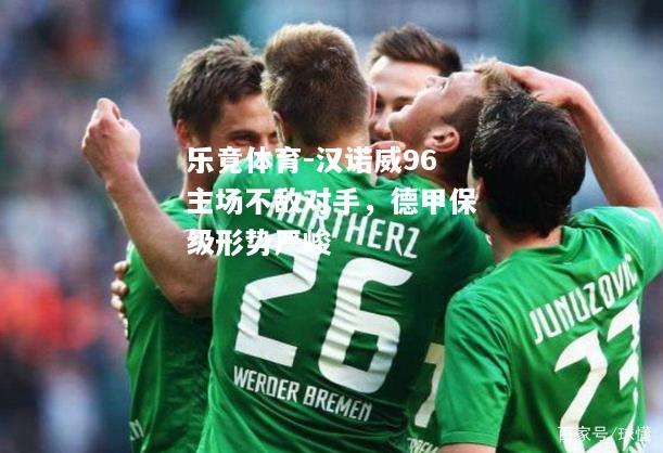 乐竟体育-汉诺威96主场不敌对手，德甲保级形势严峻