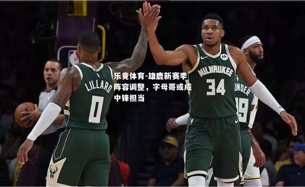 乐竟体育-雄鹿新赛季阵容调整，字母哥或成中锋担当