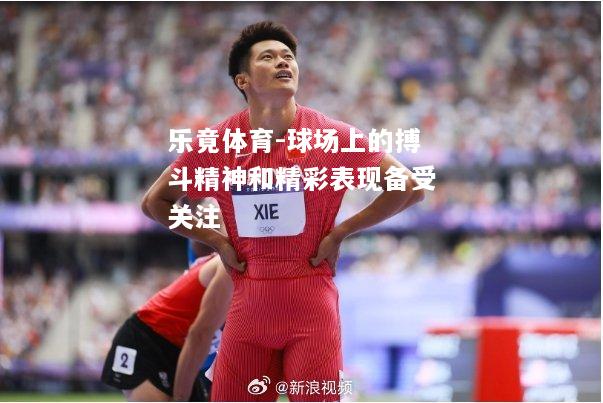 乐竟体育-球场上的搏斗精神和精彩表现备受关注