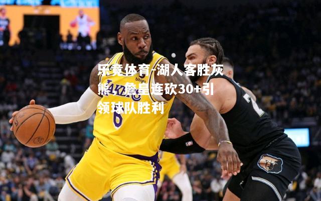 乐竟体育-湖人客胜灰熊，詹皇连砍30+引领球队胜利