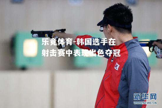 乐竟体育-韩国选手在射击赛中表现出色夺冠
