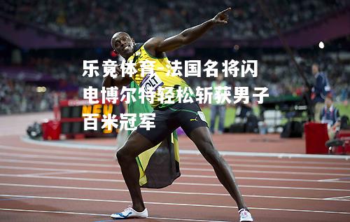 乐竟体育-法国名将闪电博尔特轻松斩获男子百米冠军