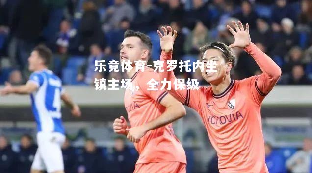 乐竟体育-克罗托内坐镇主场，全力保级