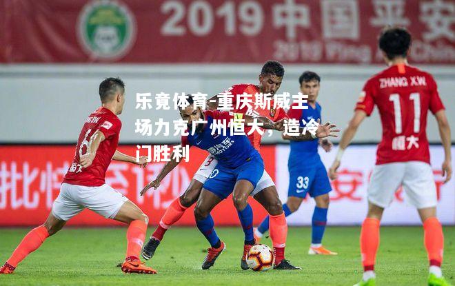 乐竟体育-重庆斯威主场力克广州恒大，造冷门胜利