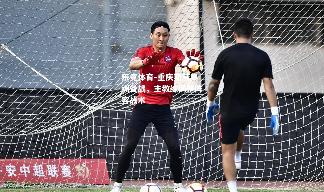 乐竟体育-重庆斯威集训备战，主教练调整阵容战术