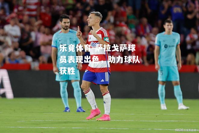 乐竟体育-萨拉戈萨球员表现出色，助力球队获胜