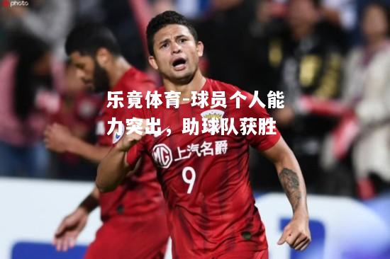 乐竟体育-球员个人能力突出，助球队获胜