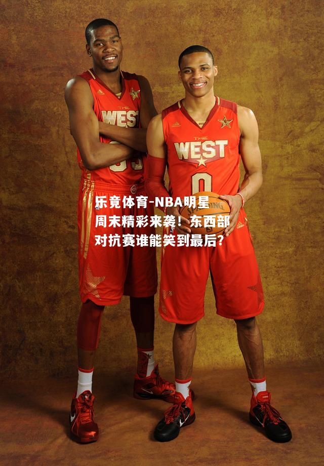 乐竟体育-NBA明星周末精彩来袭！东西部对抗赛谁能笑到最后？