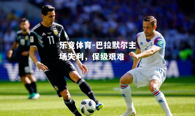 乐竟体育-巴拉默尔主场失利，保级艰难