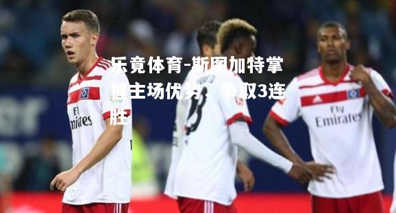 乐竟体育-斯图加特掌握主场优势，争取3连胜