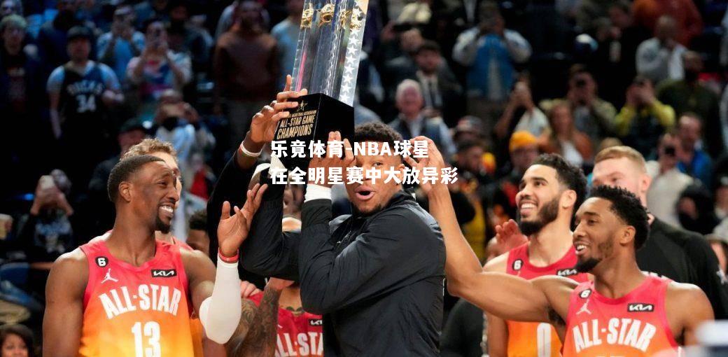乐竟体育-NBA球星在全明星赛中大放异彩