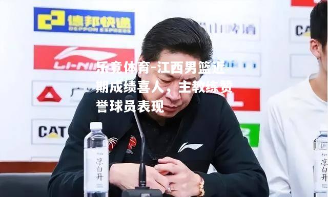 乐竟体育-江西男篮近期成绩喜人，主教练赞誉球员表现