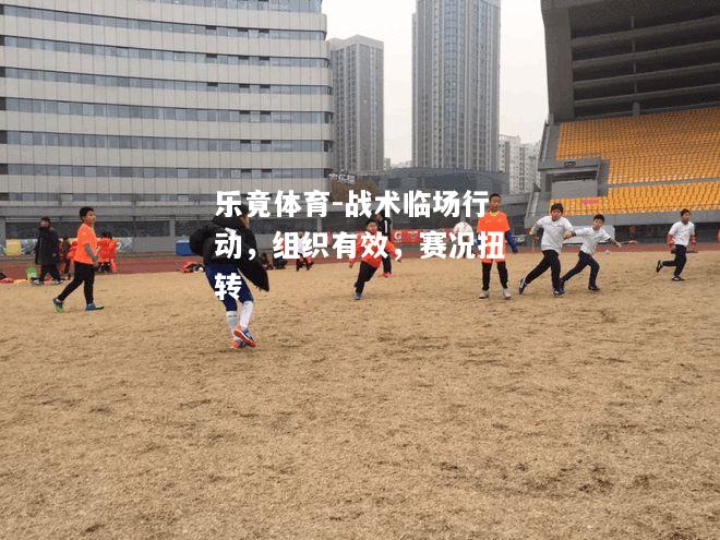 乐竟体育-战术临场行动，组织有效，赛况扭转