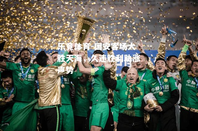 乐竟体育-国安客场大胜天海，久违胜利助涨声势