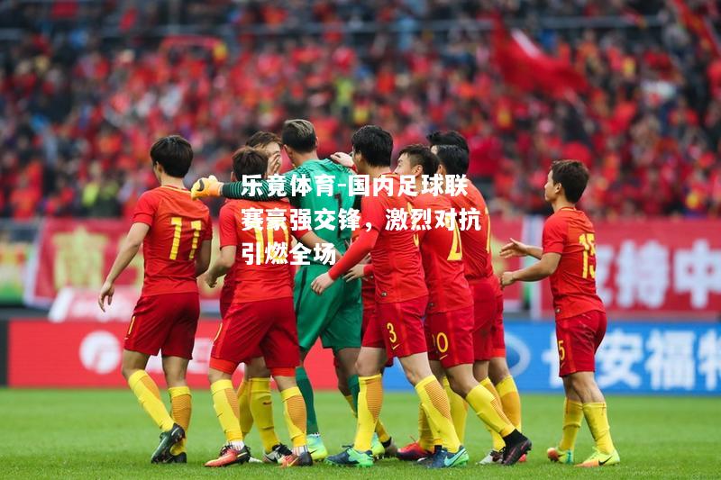 乐竟体育-国内足球联赛豪强交锋，激烈对抗引燃全场