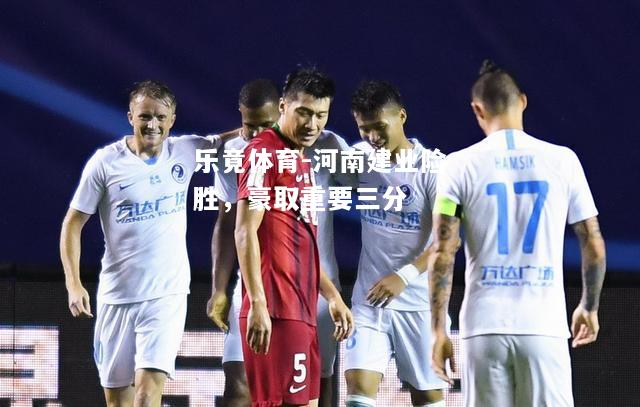 乐竟体育-河南建业险胜，豪取重要三分