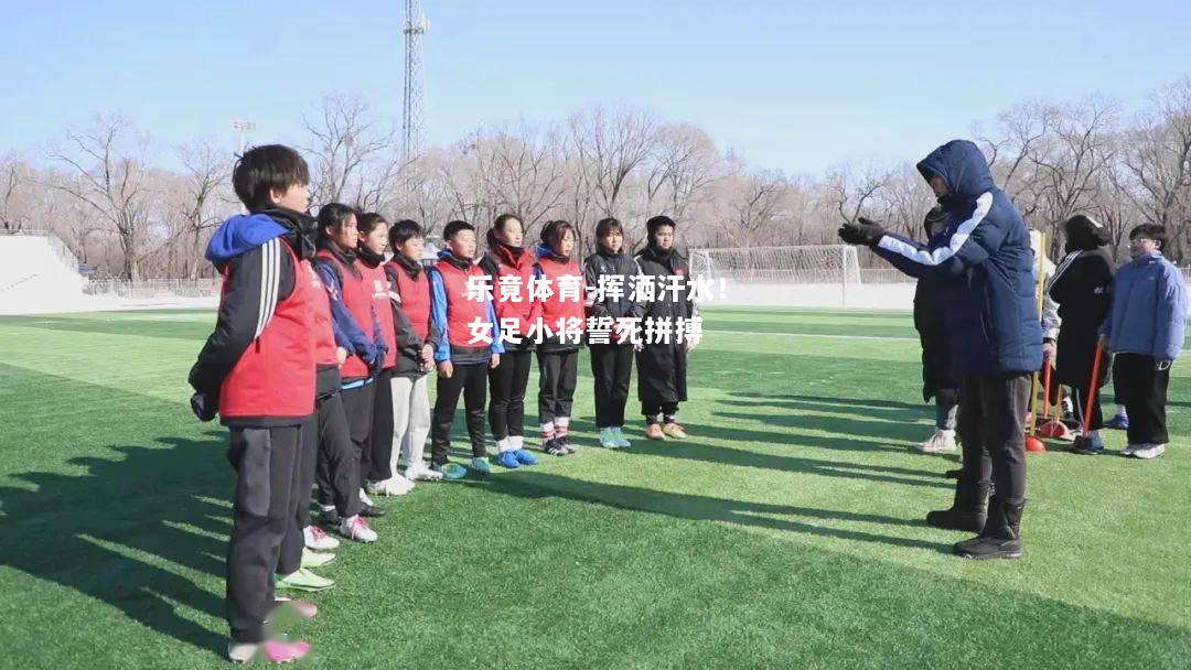 乐竟体育-挥洒汗水！女足小将誓死拼搏