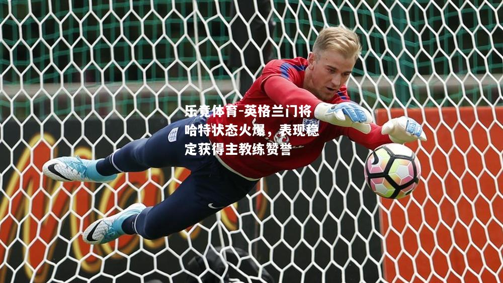乐竟体育-英格兰门将哈特状态火爆，表现稳定获得主教练赞誉