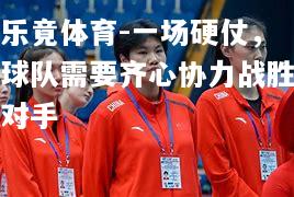 乐竟体育-一场硬仗，球队需要齐心协力战胜对手