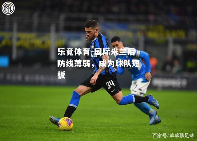 乐竟体育-国际米兰后防线薄弱，成为球队短板