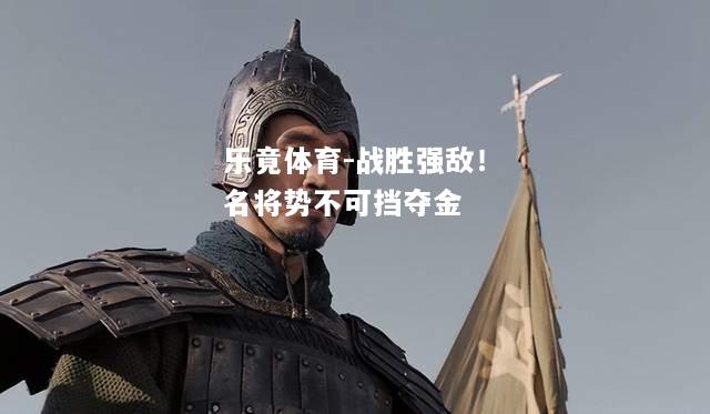 乐竟体育-战胜强敌！名将势不可挡夺金