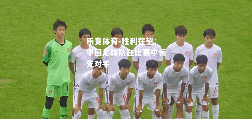 乐竟体育-胜利在望：中国足球队在比赛中领先对手