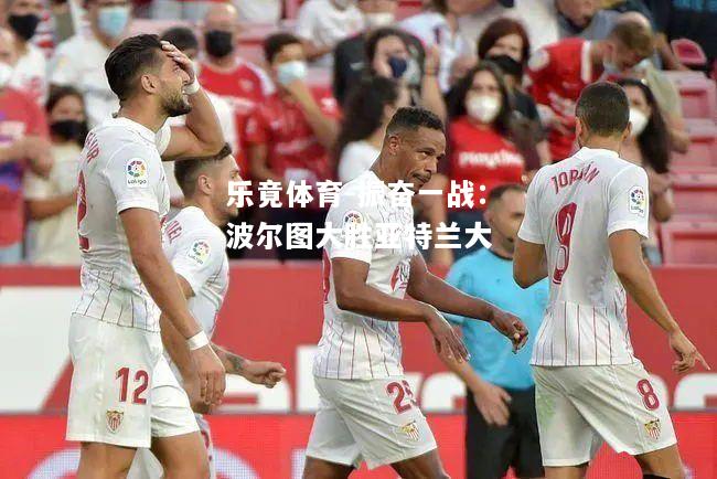 乐竟体育-振奋一战：波尔图大胜亚特兰大