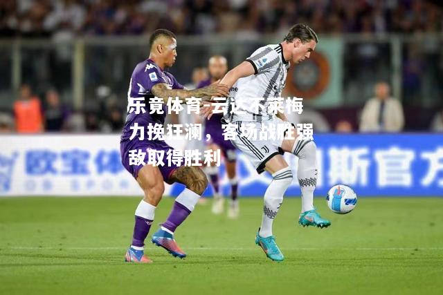 乐竟体育-云达不莱梅力挽狂澜，客场战胜强敌取得胜利