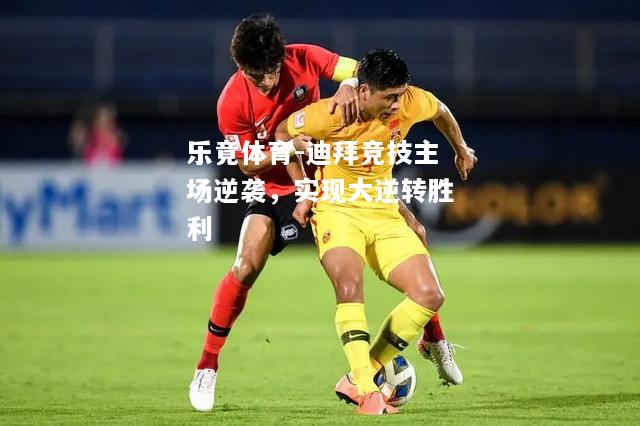 乐竟体育-迪拜竞技主场逆袭，实现大逆转胜利