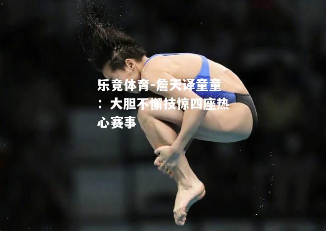 乐竟体育-詹天译童童：大胆不懈技惊四座热心赛事