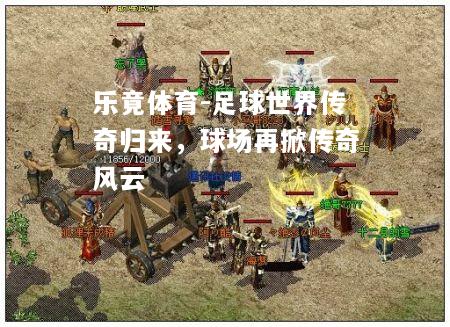 乐竟体育-足球世界传奇归来，球场再掀传奇风云
