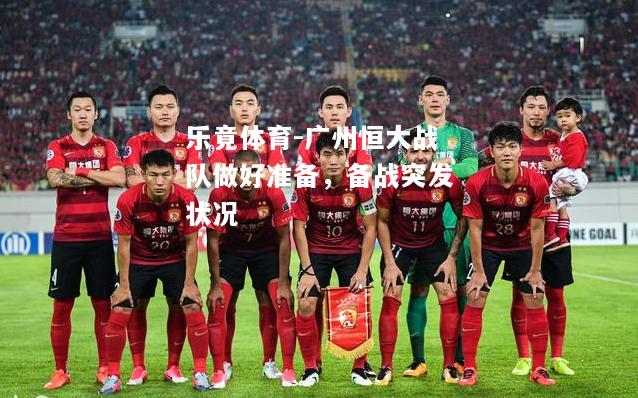 乐竟体育-广州恒大战队做好准备，备战突发状况