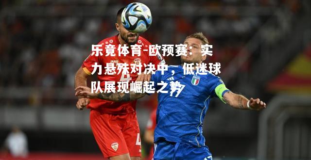 乐竟体育-欧预赛：实力悬殊对决中，低迷球队展现崛起之势