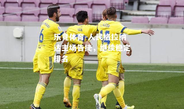 乐竟体育-人民格拉纳达主场告捷，继续稳定排名