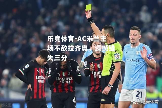 乐竟体育-AC米兰主场不敌拉齐奥，遗憾错失三分