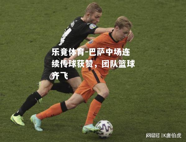 乐竟体育-巴萨中场连续传球获赞，团队篮球齐飞