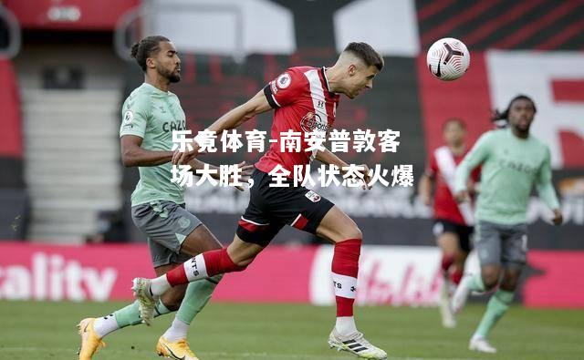 乐竟体育-南安普敦客场大胜，全队状态火爆