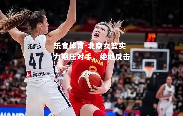 乐竟体育-北京女篮实力碾压对手，绝地反击