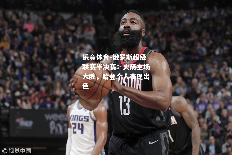 乐竟体育-俄罗斯超级联赛半决赛：火箭主场大胜，哈登个人表现出色