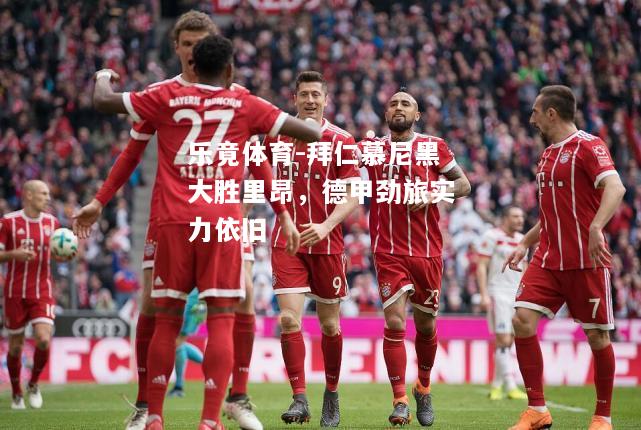 乐竟体育-拜仁慕尼黑大胜里昂，德甲劲旅实力依旧
